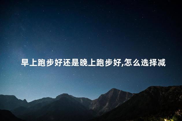 早上跑步好还是晚上跑步好,怎么选择减肥