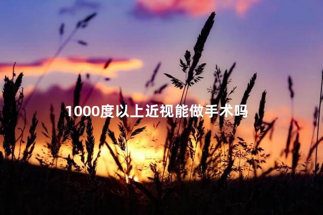 1000度以上近视能做手术吗