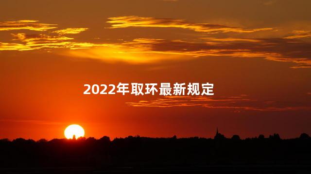 2022年取环最新规定