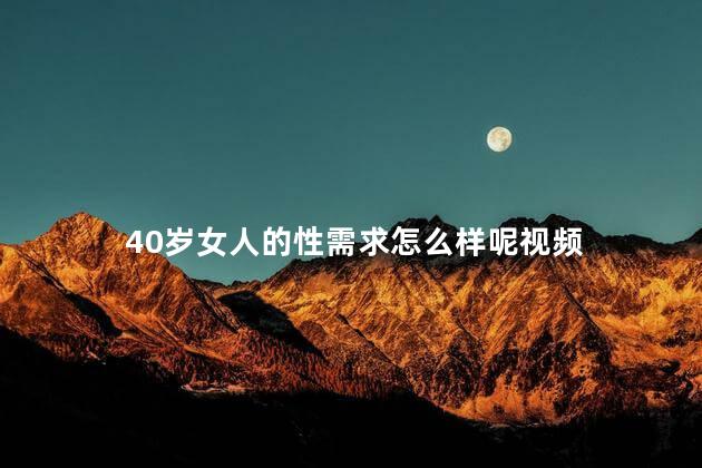 40岁女人的性需求怎么样呢视频