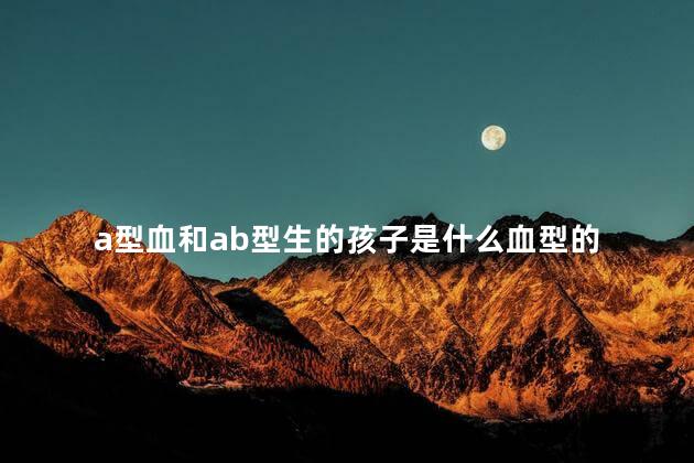 a型血和ab型生的孩子是什么血型的