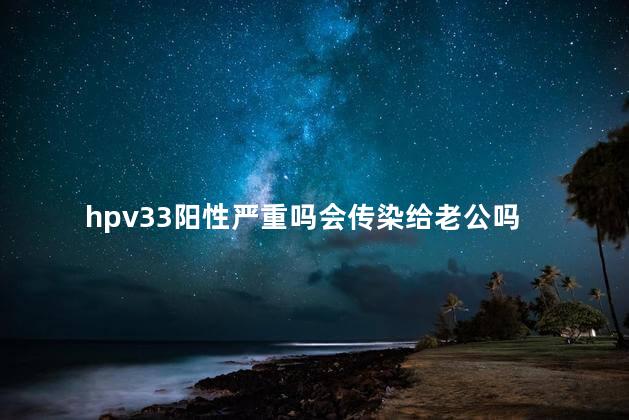 hpv33阳性严重吗会传染给老公吗