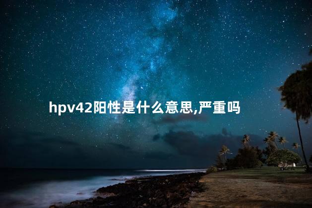 hpv42阳性是什么意思,严重吗