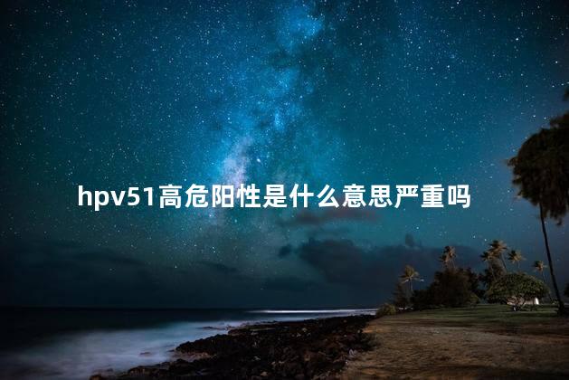 hpv51高危阳性是什么意思严重吗