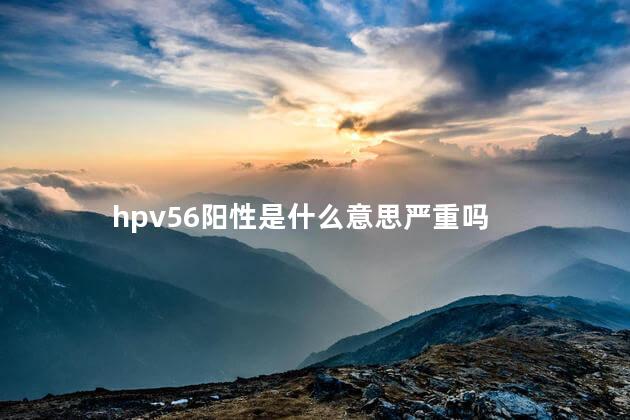 hpv56阳性是什么意思严重吗