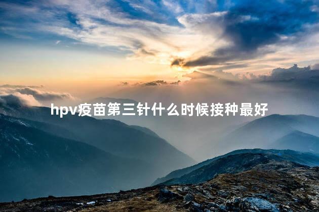 hpv疫苗第三针什么时候接种最好