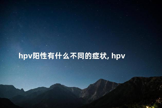 hpv阳性有什么不同的症状, hpv常见症状吗