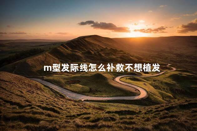 m型发际线怎么补救不想植发