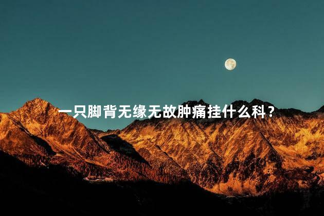 一只脚背无缘无故肿痛挂什么科？