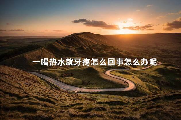 一喝热水就牙疼怎么回事怎么办呢