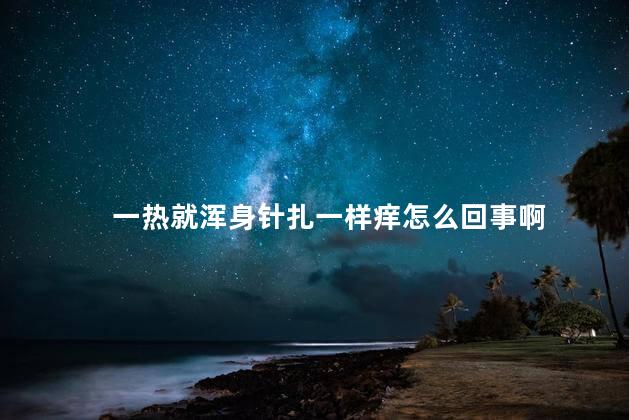 一热就浑身针扎一样痒怎么回事啊