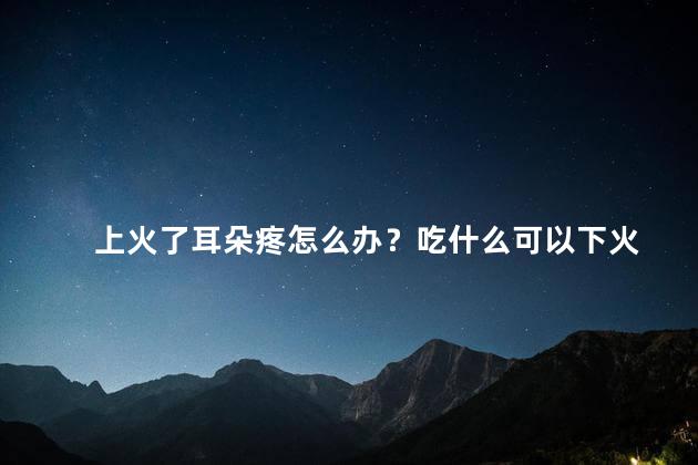 上火了耳朵疼怎么办？吃什么可以下火