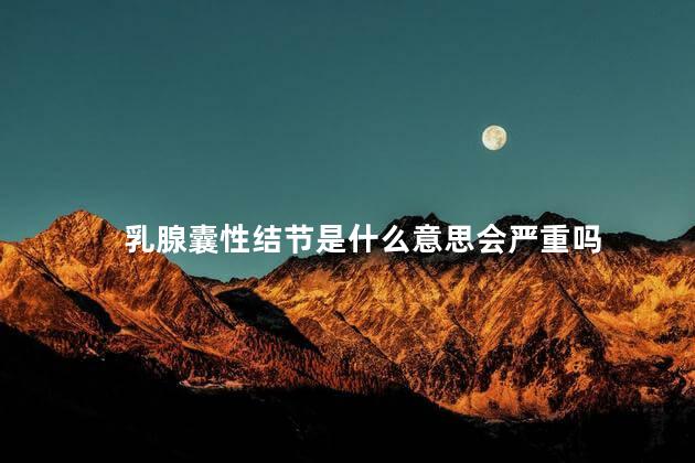 乳腺囊性结节是什么意思会严重吗