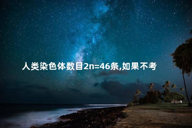 人类染色体数目2n=46条,如果不考虑交换，人类染色体数目有几条有几对