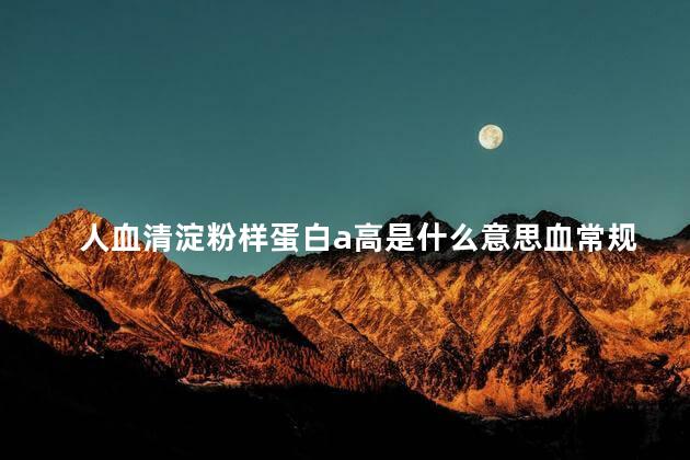 人血清淀粉样蛋白a高是什么意思血常规正常