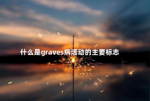 什么是graves病活动的主要标志