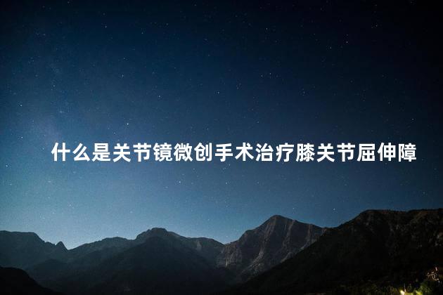 什么是关节镜微创手术治疗膝关节屈伸障碍