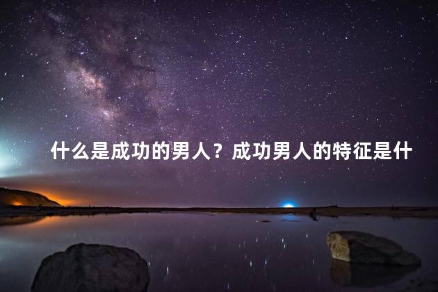 什么是成功的男人？成功男人的特征是什么？
