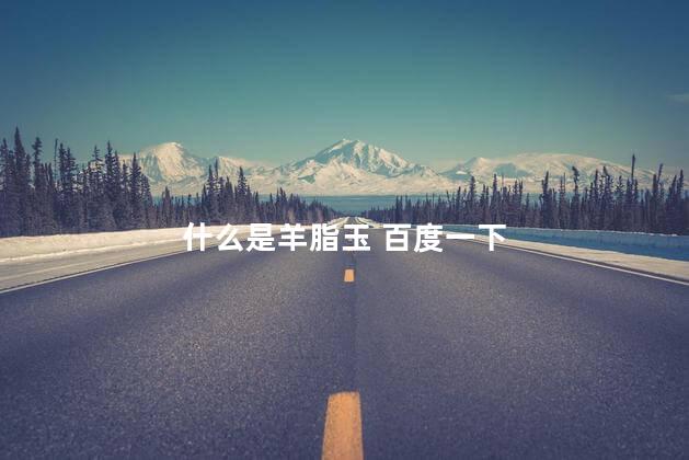 什么是羊脂玉 百度一下