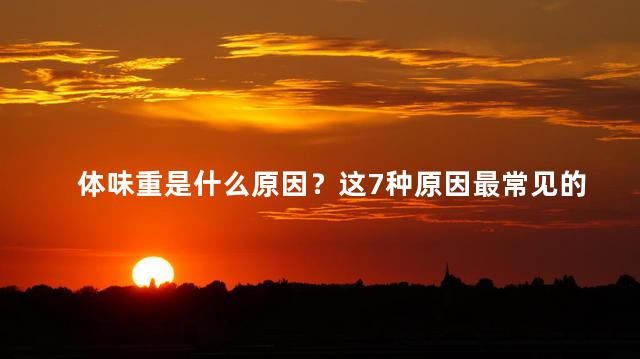 体味重是什么原因？这7种原因最常见的是什么