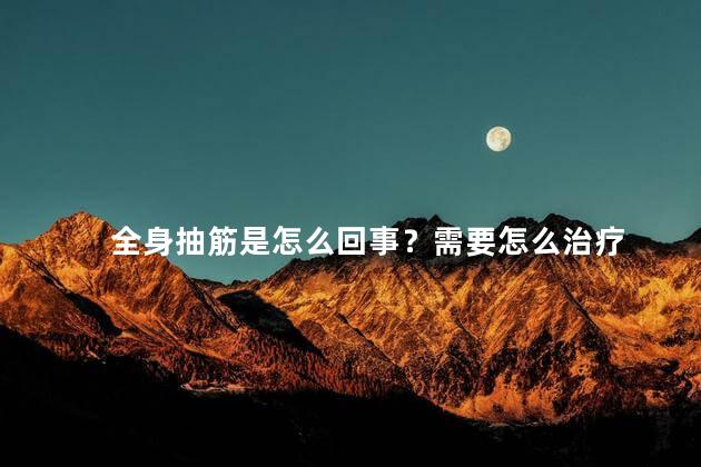 全身抽筋是怎么回事？需要怎么治疗