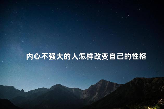 内心不强大的人怎样改变自己的性格，怎样改变自己的性格脾气