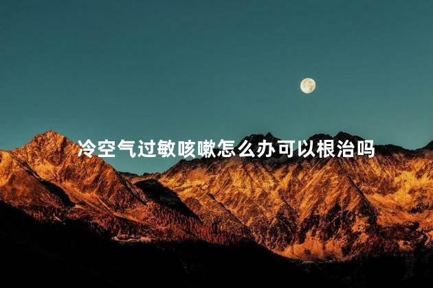 冷空气过敏咳嗽怎么办可以根治吗