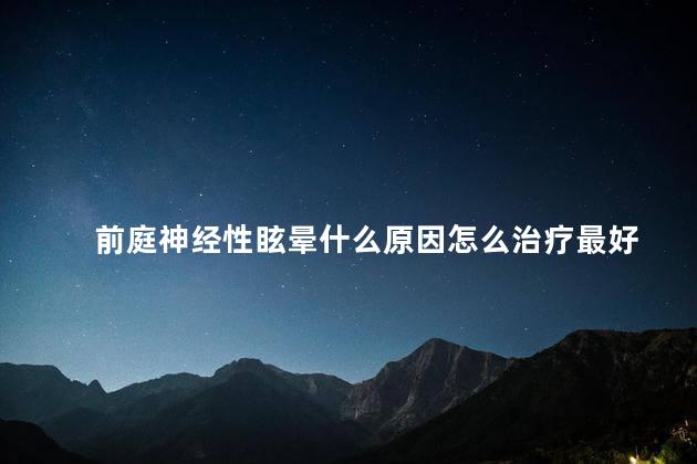 前庭神经性眩晕什么原因怎么治疗最好