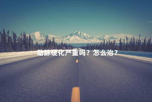 动脉硬化严重吗？怎么治？