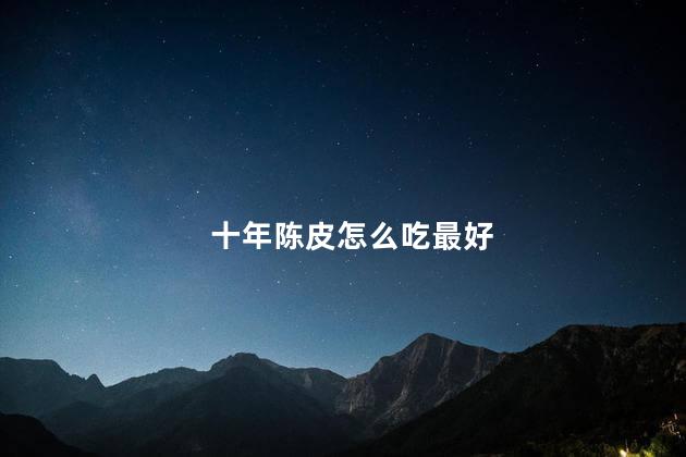 十年陈皮怎么吃最好，新会陈皮怎么吃最好