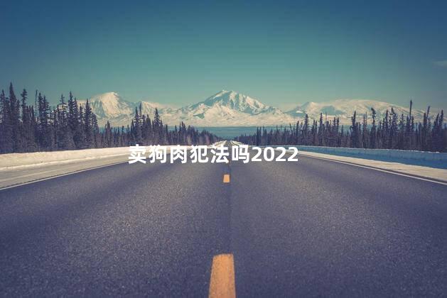 卖狗肉犯法吗2022