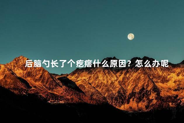 后脑勺长了个疙瘩什么原因？怎么办呢