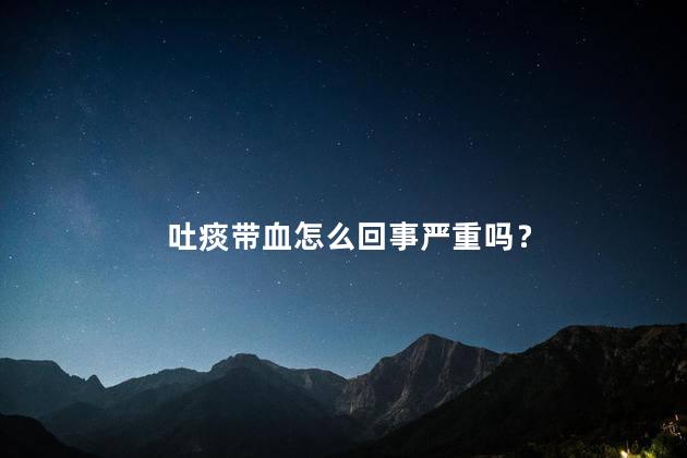 吐痰带血怎么回事严重吗？