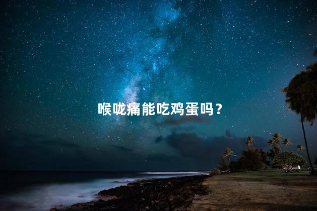 喉咙痛能吃鸡蛋吗？