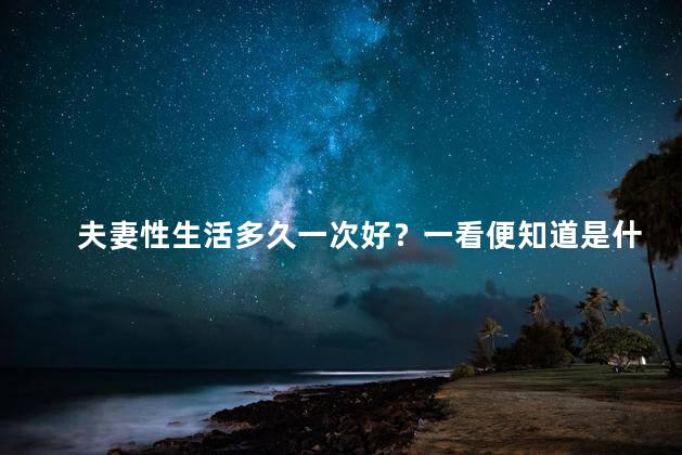 夫妻性生活多久一次好？一看便知道是什么