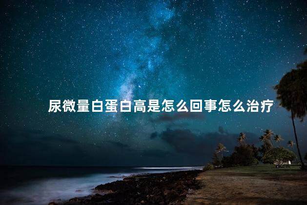 尿微量白蛋白高是怎么回事怎么治疗