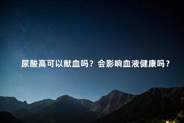 尿酸高可以献血吗？会影响血液健康吗？