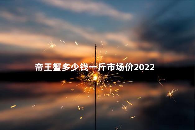 帝王蟹多少钱一斤市场价2022