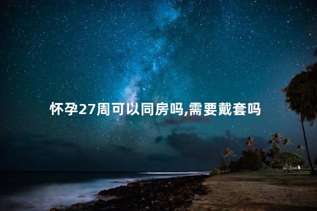 怀孕27周可以同房吗,需要戴套吗