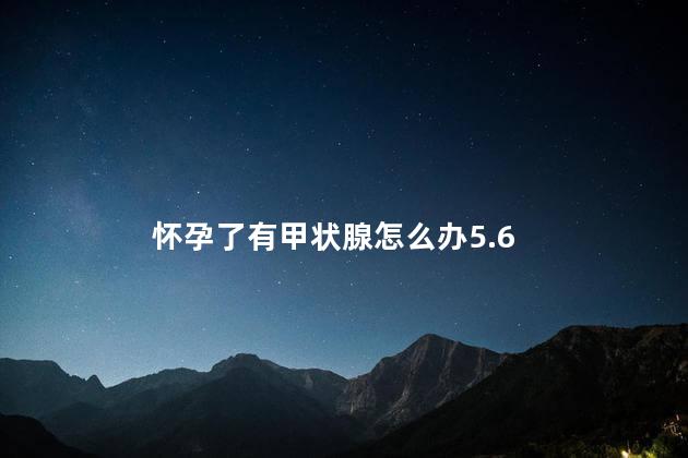 怀孕了有甲状腺怎么办5.6