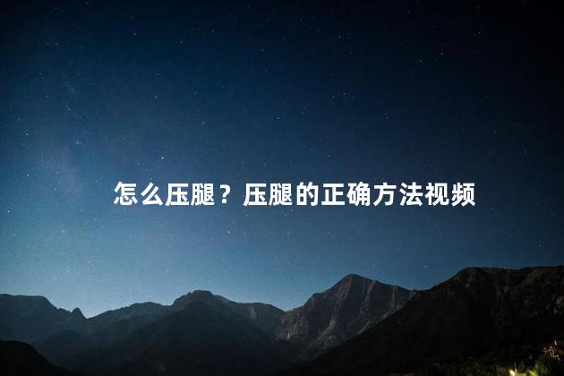 怎么压腿？压腿的正确方法视频，怎么压腿？压腿的正确方法图片