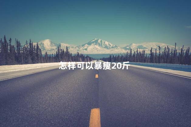 怎样可以暴瘦20斤，怎样可以暴瘦