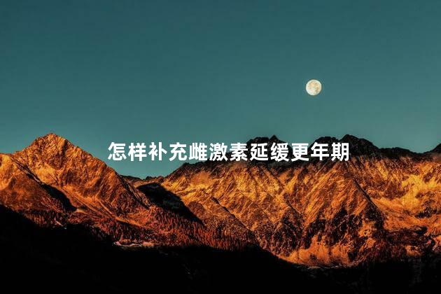 怎样补充雌激素延缓更年期