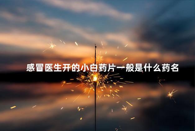 感冒医生开的小白药片一般是什么药名