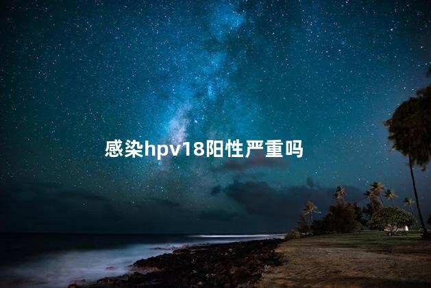 感染hpv18阳性严重吗