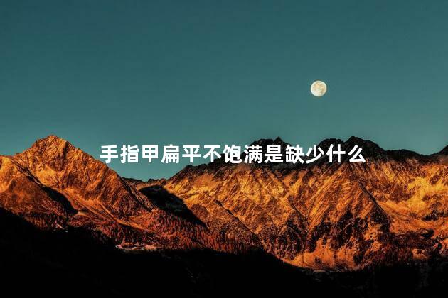 手指甲扁平不饱满是缺少什么