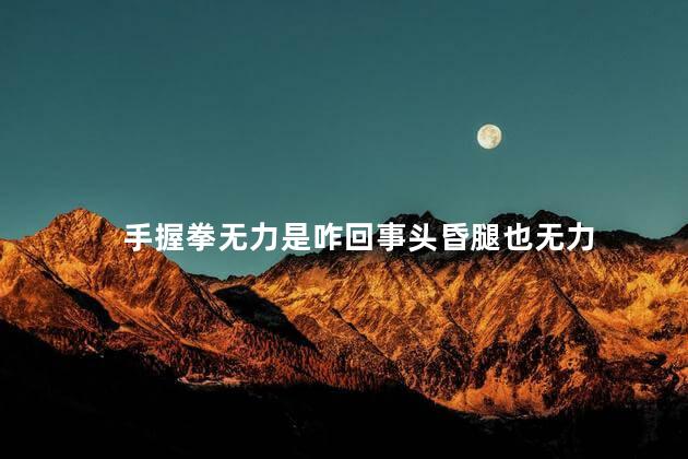 手握拳无力是咋回事头昏腿也无力，手握拳无力是咋回事中医