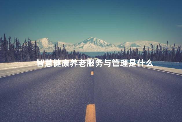 智慧健康养老服务与管理是什么