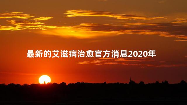 最新的艾滋病治愈官方消息2020年