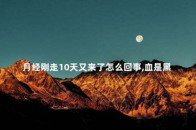 月经刚走10天又来了怎么回事,血是黑色的